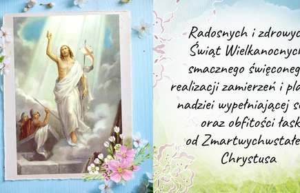 Radosnych i zdrowych Świąt Wielkanocnych, smacznego święconego, realizacji zamierzeń i planów, nadziei wypełniającej serce  oraz obfitości łask od Zmartwychwstałego Chrystusa